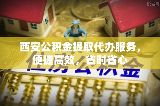 铁山港西安公积金提取代办服务，便捷高效，省时省心