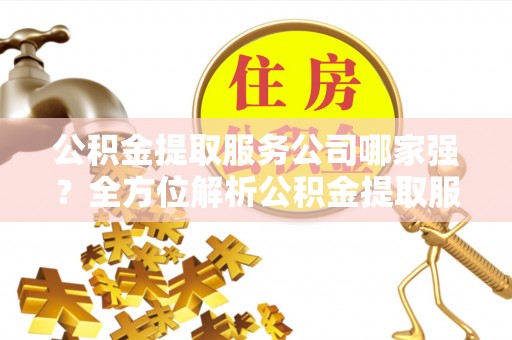 铁山港公积金提取服务公司哪家强？全方位解析公积金提取服务公司的那些事儿