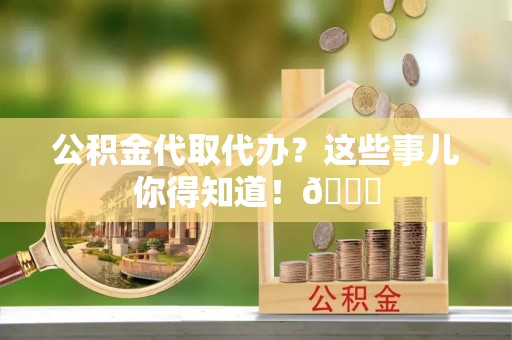 铁山港公积金代取代办？这些事儿你得知道！😎
