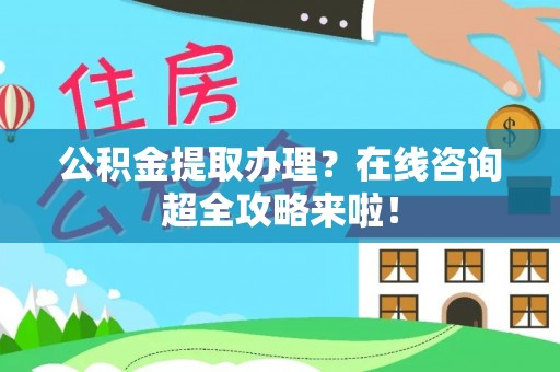铁山港公积金提取办理？在线咨询超全攻略来啦！
