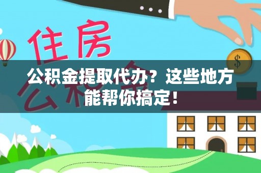 铁山港公积金提取代办？这些地方能帮你搞定！