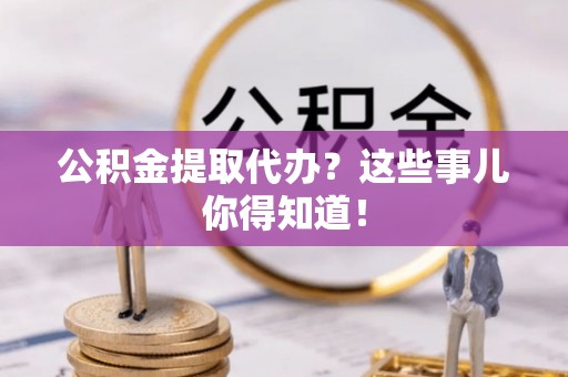 铁山港公积金提取代办？这些事儿你得知道！