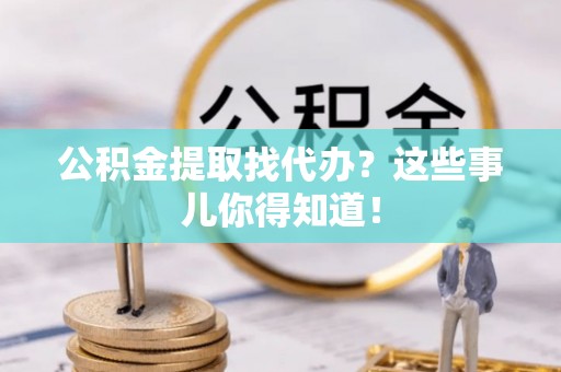 铁山港公积金提取找代办？这些事儿你得知道！