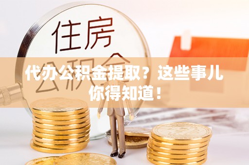 铁山港代办公积金提取？这些事儿你得知道！