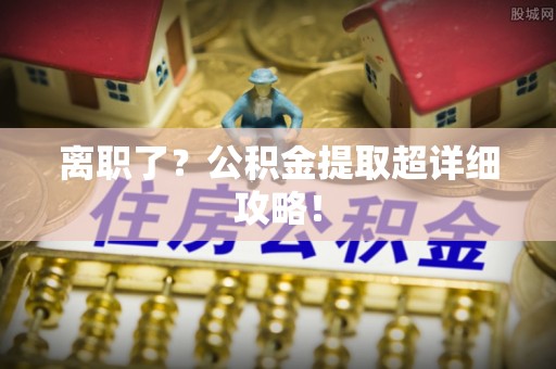 铁山港离职了？公积金提取超详细攻略！