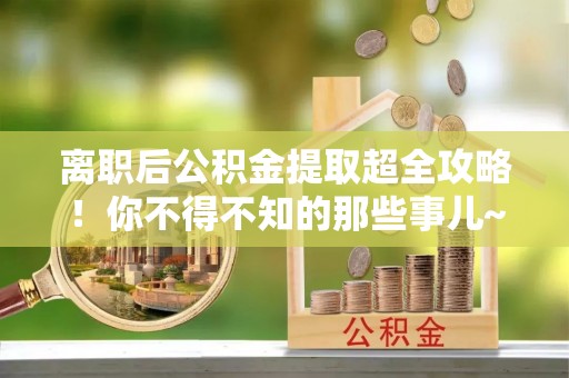铁山港离职后公积金提取超全攻略！你不得不知的那些事儿~