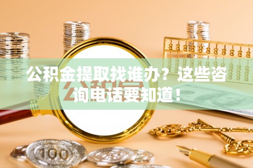 铁山港公积金提取找谁办？这些咨询电话要知道！