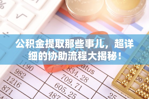 铁山港公积金提取那些事儿，超详细的协助流程大揭秘！