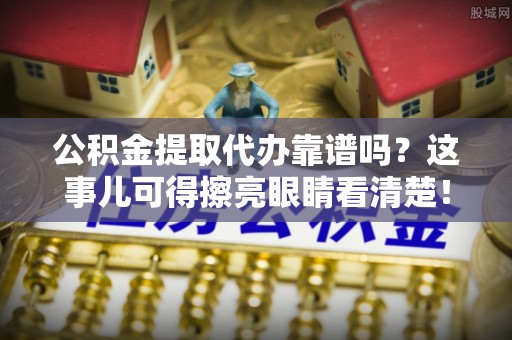 铁山港公积金提取代办靠谱吗？这事儿可得擦亮眼睛看清楚！