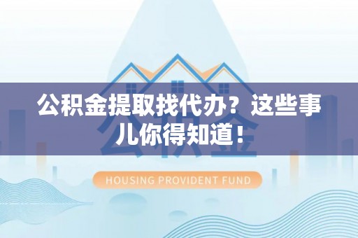 铁山港公积金提取找代办？这些事儿你得知道！