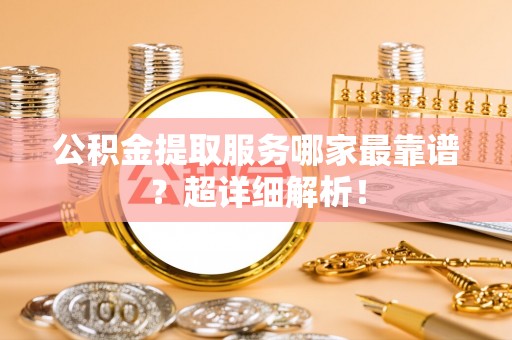 铁山港公积金提取服务哪家最靠谱？超详细解析！