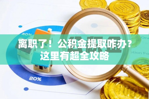 铁山港离职了！公积金提取咋办？这里有超全攻略