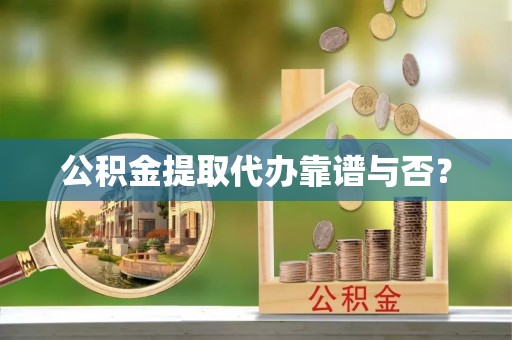 铁山港公积金提取代办靠谱与否？