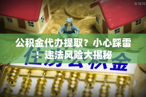 铁山港公积金代办提取？小心踩雷！违法风险大揭秘