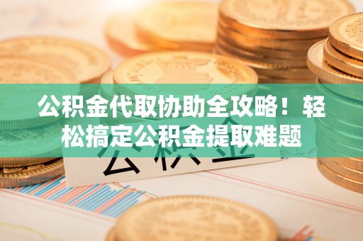 铁山港公积金代取协助全攻略！轻松搞定公积金提取难题