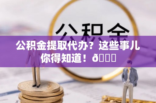 铁山港公积金提取代办？这些事儿你得知道！😎