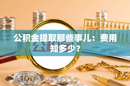 铁山港公积金提取那些事儿：费用知多少？