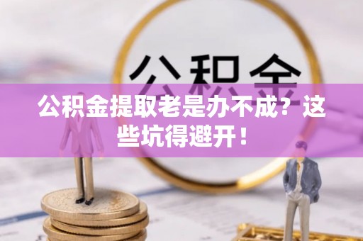 铁山港公积金提取老是办不成？这些坑得避开！