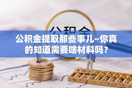 铁山港公积金提取那些事儿~你真的知道需要啥材料吗？