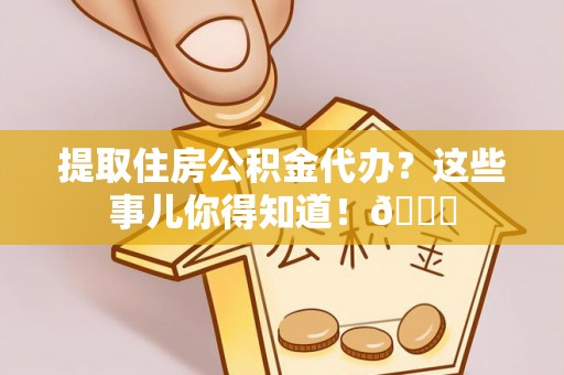 铁山港提取住房公积金代办？这些事儿你得知道！😎