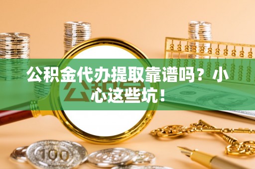 铁山港公积金代办提取靠谱吗？小心这些坑！