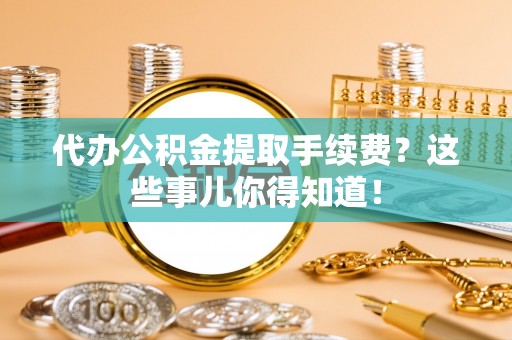 铁山港代办公积金提取手续费？这些事儿你得知道！