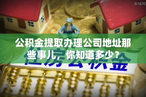 铁山港公积金提取办理公司地址那些事儿，你知道多少？