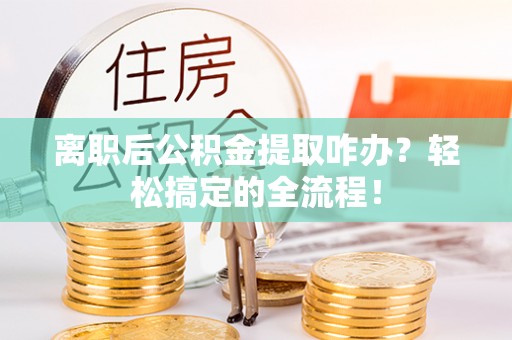 铁山港离职后公积金提取咋办？轻松搞定的全流程！