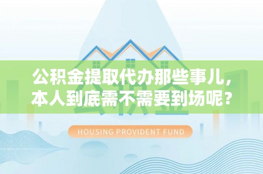 铁山港公积金提取代办那些事儿，本人到底需不需要到场呢？