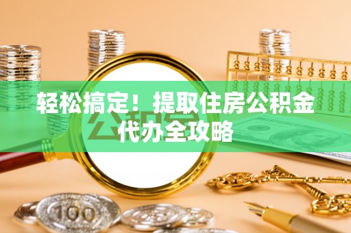 铁山港轻松搞定！提取住房公积金代办全攻略
