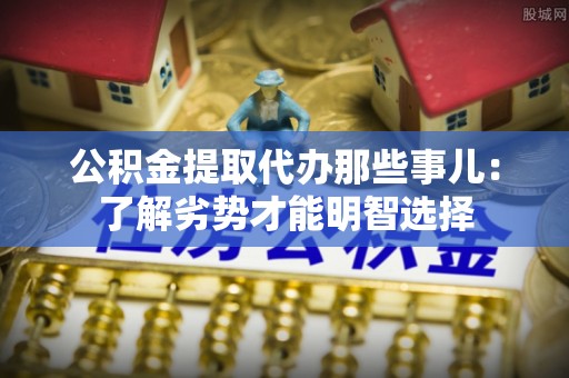 铁山港公积金提取代办那些事儿：了解劣势才能明智选择