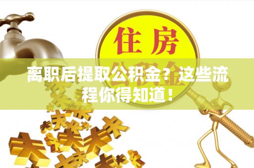 铁山港离职后提取公积金？这些流程你得知道！