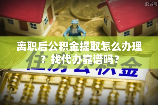 铁山港离职后公积金提取怎么办理？找代办靠谱吗？