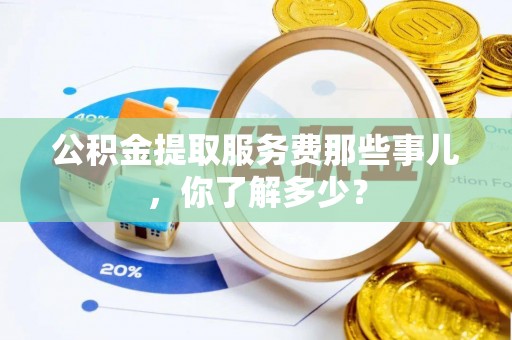 铁山港公积金提取服务费那些事儿，你了解多少？