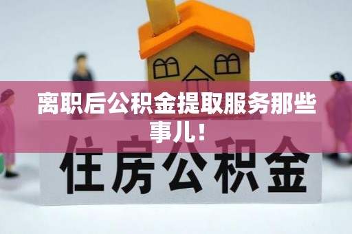 铁山港离职后公积金提取服务那些事儿！