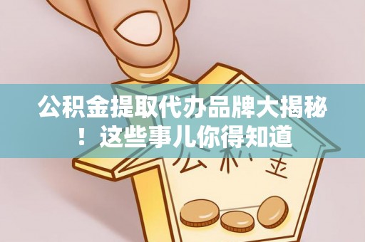 铁山港公积金提取代办品牌大揭秘！这些事儿你得知道