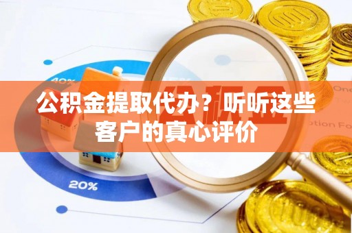 铁山港公积金提取代办？听听这些客户的真心评价