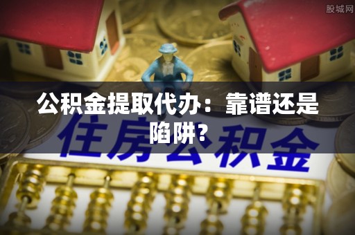 铁山港公积金提取代办：靠谱还是陷阱？