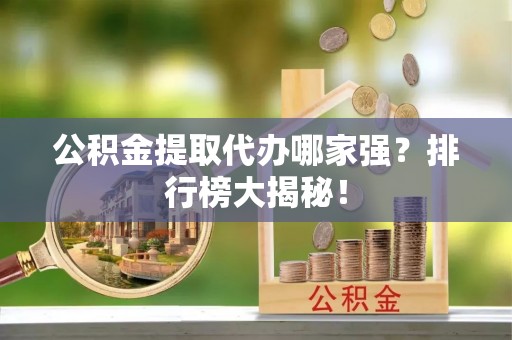 铁山港公积金提取代办哪家强？排行榜大揭秘！
