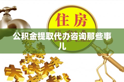 铁山港公积金提取代办咨询那些事儿