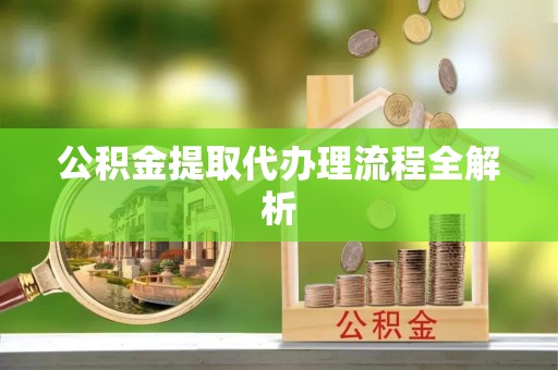 铁山港公积金提取代办理流程全解析