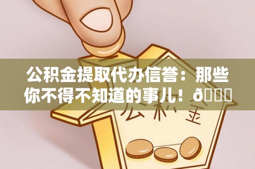 铁山港公积金提取代办信誉：那些你不得不知道的事儿！😎