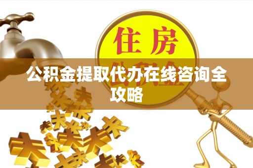 铁山港公积金提取代办在线咨询全攻略
