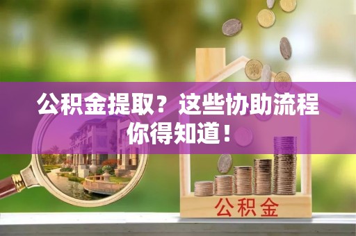 铁山港公积金提取？这些协助流程你得知道！