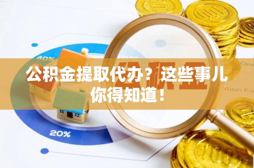 铁山港公积金提取代办？这些事儿你得知道！
