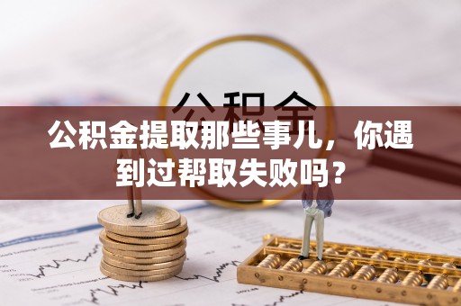 铁山港公积金提取那些事儿，你遇到过帮取失败吗？