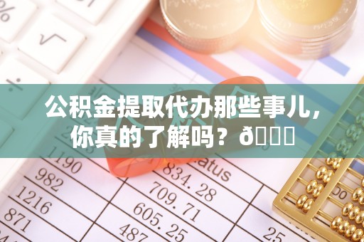 铁山港公积金提取代办那些事儿，你真的了解吗？😎