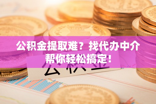 铁山港公积金提取难？找代办中介帮你轻松搞定！