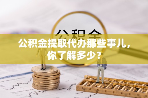 铁山港公积金提取代办那些事儿，你了解多少？