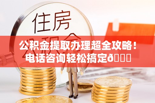 铁山港公积金提取办理超全攻略！电话咨询轻松搞定😎